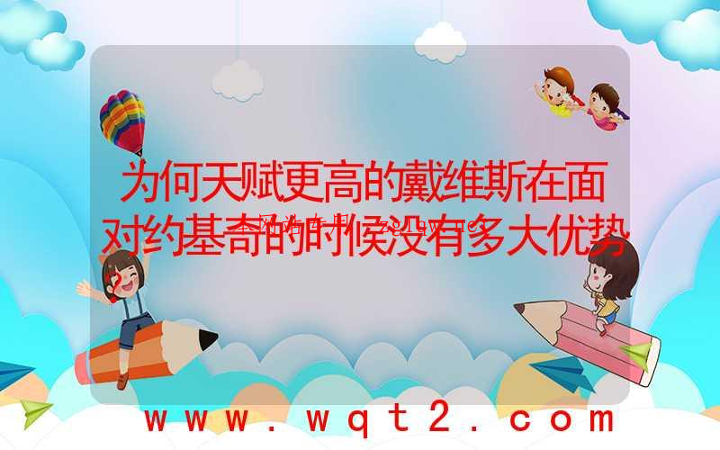 为何天赋更高的戴维斯在面对约基奇的时候没有多大优势？