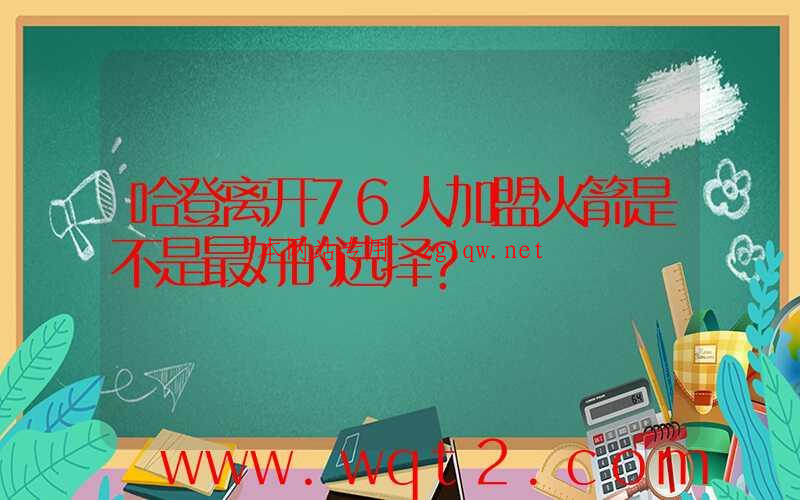 哈登离开76人加盟火箭是不是最好的选择？