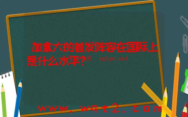 加拿大的首发阵容在国际上是什么水平？